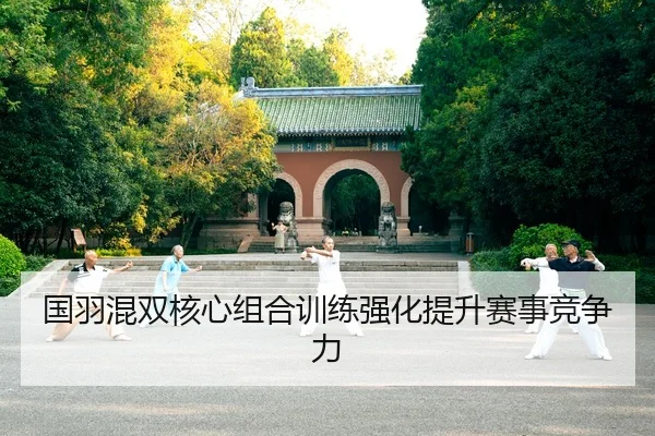 国羽混双核心组合训练强化提升赛事竞争力